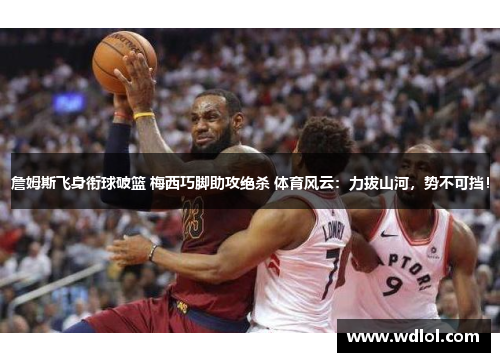 詹姆斯飞身衔球破篮 梅西巧脚助攻绝杀 体育风云：力拔山河，势不可挡！