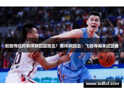 赵继伟戏称俞泽辰扣篮败北！俞泽辰回击：飞杨导得来试试看